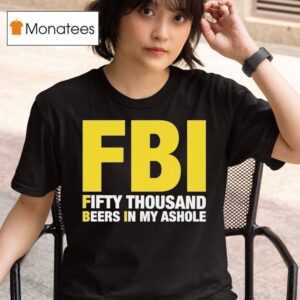 Fbi Fifty Thousand Beers In My Ashole T Shirt