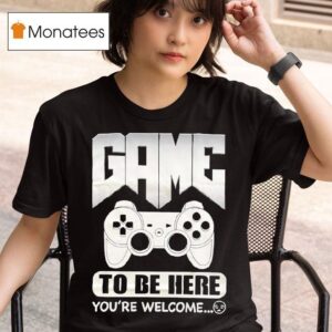 Game To Be Here You Re Welcome T Shirt