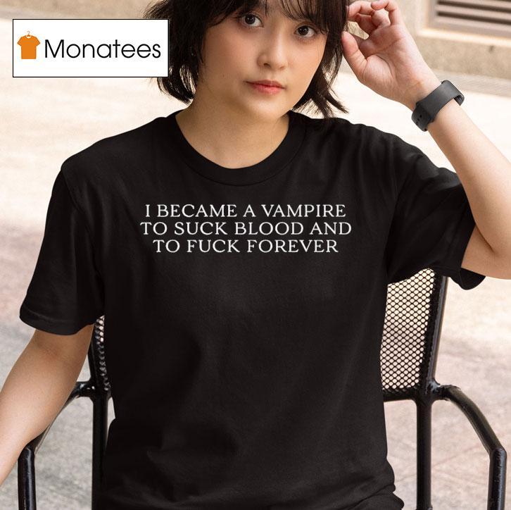 I Became A Vampire To Suck Blood And To Fuck Forever T Shirt
