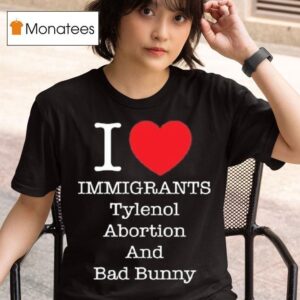 I Heart Immigrants Tylenol Abortion And Bad Bunny T Shirt