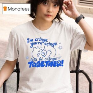 I M Cringe You Re Cringe Let S Be Cringe Together T Shirt