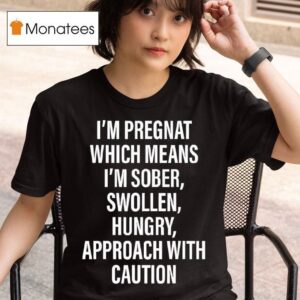 I M Pregnat Which Means I M Sober Swollen Hungry Approach With Caution T Shirt