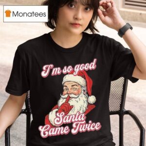 I M So Good Santa Came Twice Merry Christmas T Shirt