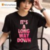 It S A Long Way Down T Shirt