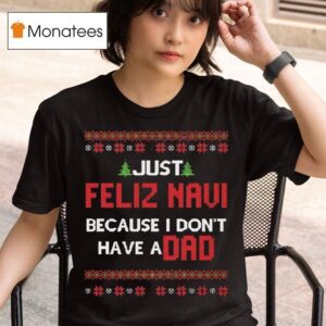Just Feliz Navi Because I Don T Have A Dad Christmas T Shirt