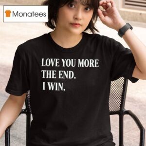 Love You More The End I Win T Shirt