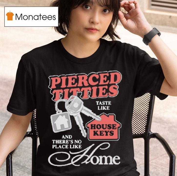 Pierced Titties Taste Like House Keys And There S No Place Like Home T Shirt