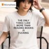 The Only Thing I Like More Than Reading Books Is Fucking T Shirt