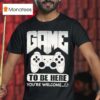 Game To Be Here You Re Welcome T Shirt
