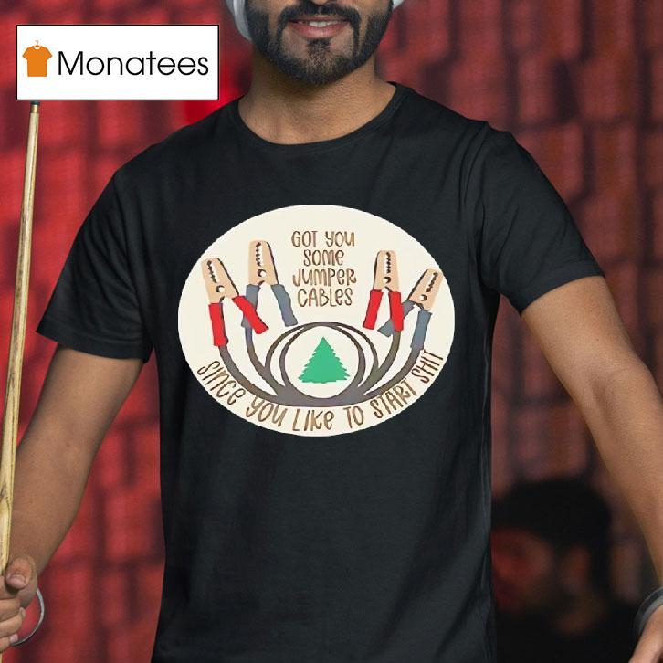 Got You Some Jumper Cables Since You Like To Start Shit T Shirt Got You Some Jumper Cables Since You Like To Start Shit T Shirt