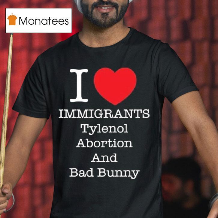 I Heart Immigrants Tylenol Abortion And Bad Bunny T Shirt I Heart Immigrants Tylenol Abortion And Bad Bunny T Shirt