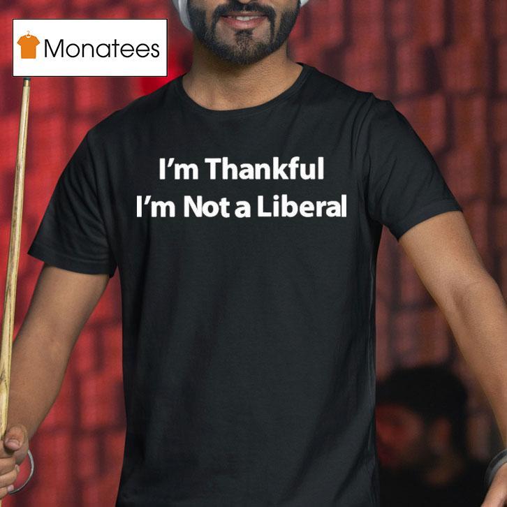 I M Thankful I M Not A Liberal T Shirt I M Thankful I M Not A Liberal T Shirt