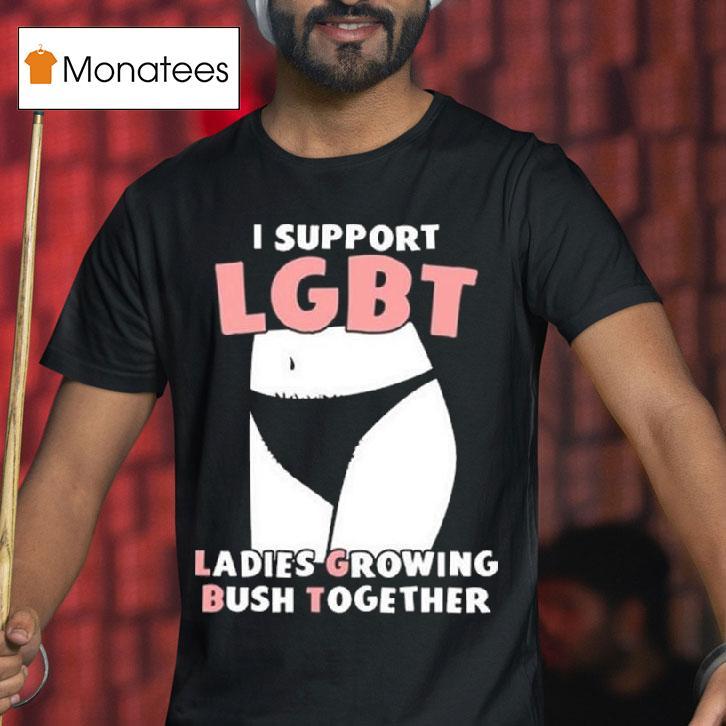 I Support Lgbt Ladies Growing Bush Together T Shirt I Support Lgbt Ladies Growing Bush Together T Shirt