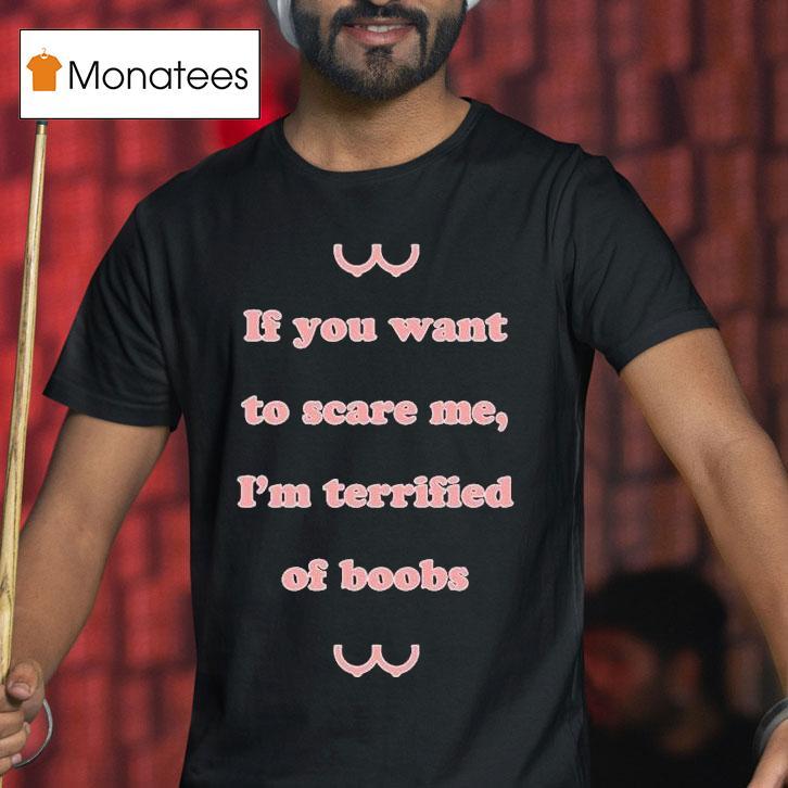 If You Want To Scare Me I M Terrified Of Boobs T Shirt If You Want To Scare Me I M Terrified Of Boobs T Shirt
