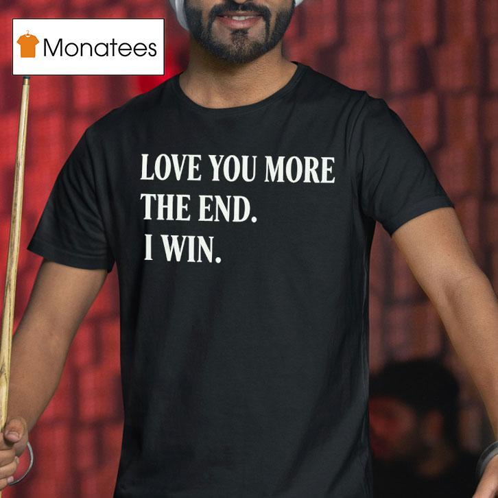 Love You More The End I Win T Shirt Love You More The End I Win T Shirt
