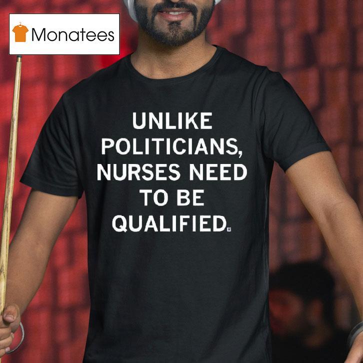 Unlike Politicians Nurses Need To Be Qualified T Shirt Unlike Politicians Nurses Need To Be Qualified T Shirt