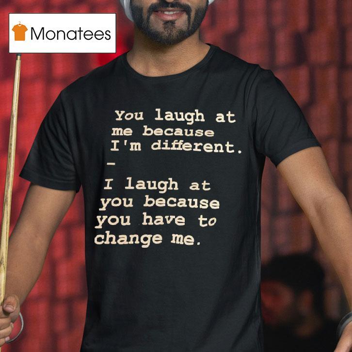 You Laugh At Me Because I M Differen T Shirt You Laugh At Me Because I M Differen T Shirt