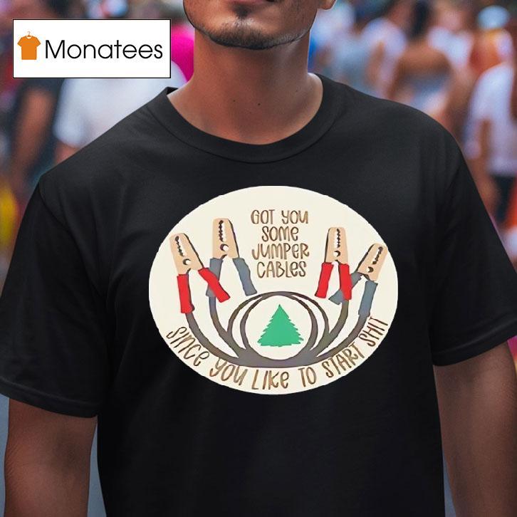 Got You Some Jumper Cables Since You Like To Start Shit T Shirt Got You Some Jumper Cables Since You Like To Start Shit T Shirt