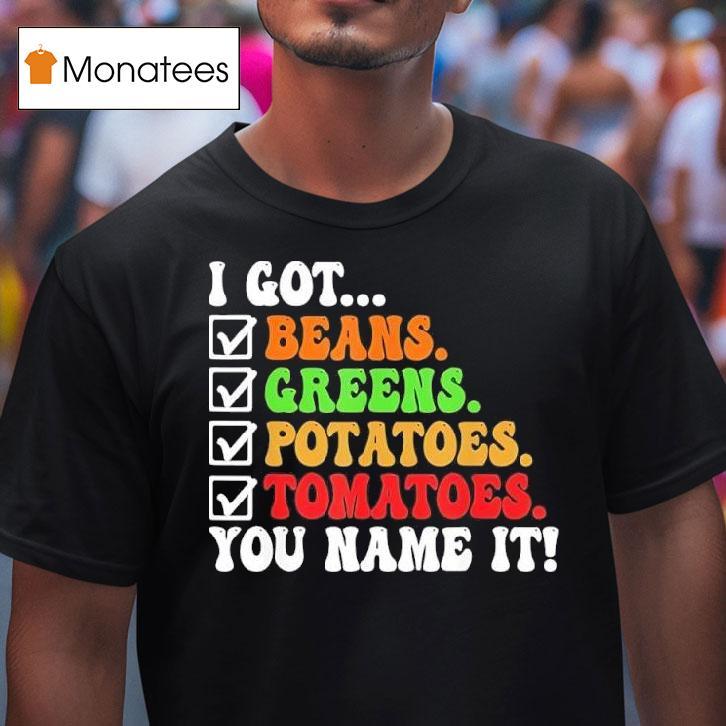 I Got Beans Greens Potatoes Tomatoes You Name It Colors Tex T Shirt I Got Beans Greens Potatoes Tomatoes You Name It Colors Tex T Shirt