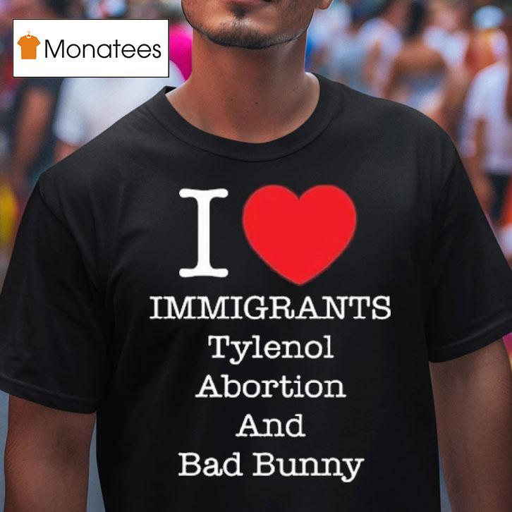 I Heart Immigrants Tylenol Abortion And Bad Bunny T Shirt I Heart Immigrants Tylenol Abortion And Bad Bunny T Shirt