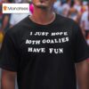 I Just Hope Both Goalies Have Fun T Shirt