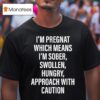 I M Pregnat Which Means I M Sober Swollen Hungry Approach With Caution T Shirt