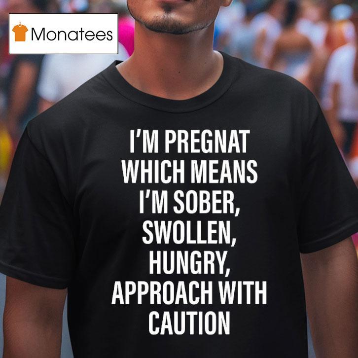 I M Pregnat Which Means I M Sober Swollen Hungry Approach With Caution T Shirt I M Pregnat Which Means I M Sober Swollen Hungry Approach With Caution T Shirt