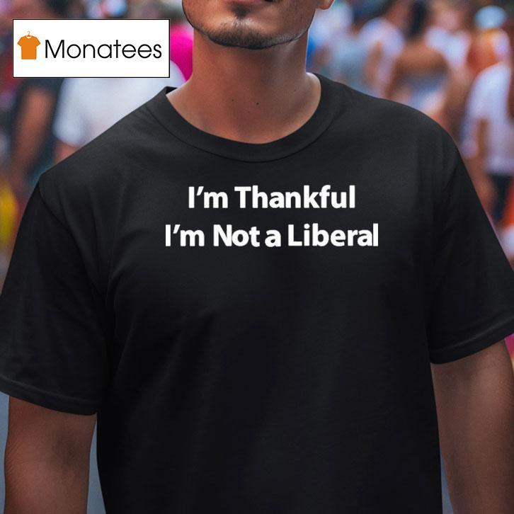 I M Thankful I M Not A Liberal T Shirt I M Thankful I M Not A Liberal T Shirt
