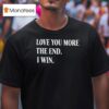 Love You More The End I Win T Shirt