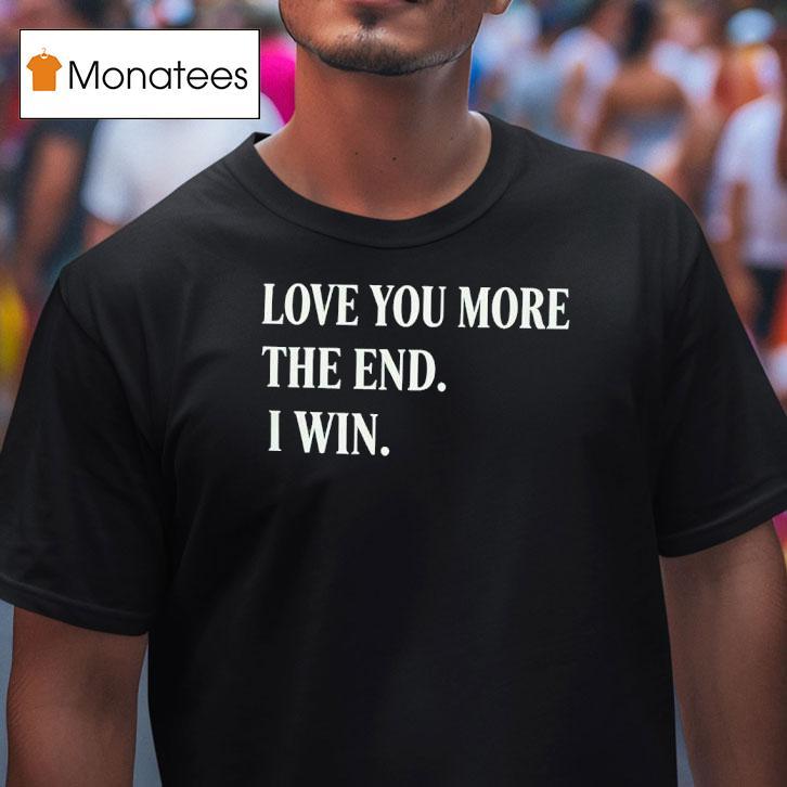 Love You More The End I Win T Shirt Love You More The End I Win T Shirt