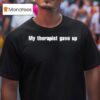 My Therapist Gave Up T Shirt