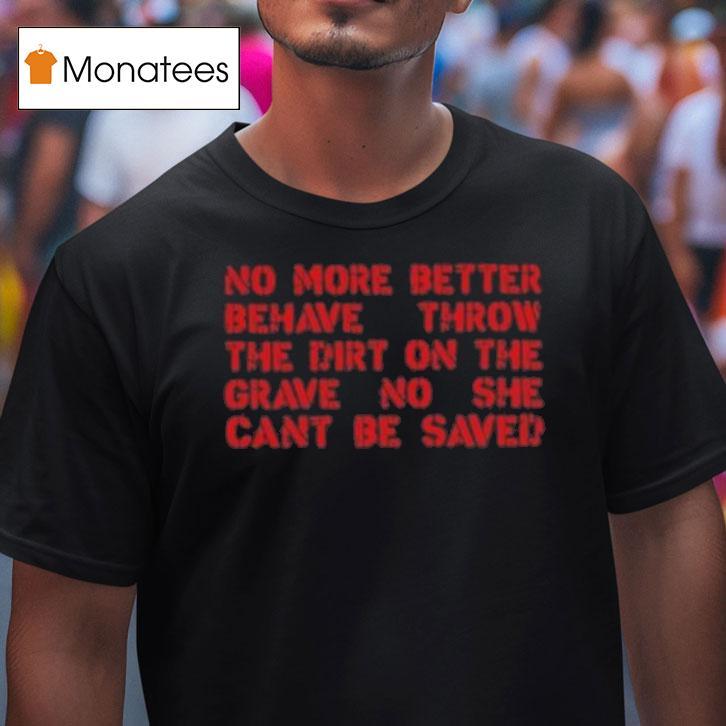 No More Better Behave Throw The Dirt On The Grave No She Can T Be Saved T Shirt No More Better Behave Throw The Dirt On The Grave No She Can T Be Saved T Shirt