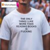 The Only Thing I Like More Than Reading Books Is Fucking T Shirt