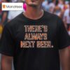 There S Always Next Beer T Shirt