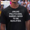Unlike Politicians Nurses Need To Be Qualified T Shirt