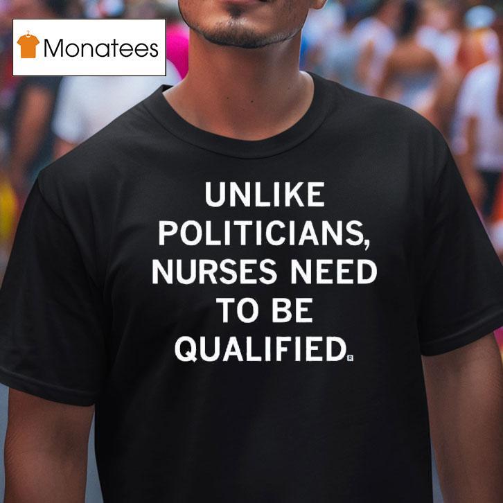 Unlike Politicians Nurses Need To Be Qualified T Shirt Unlike Politicians Nurses Need To Be Qualified T Shirt