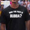Who The Fuck Is Bubba T Shirt