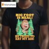 Big Foot Is Real He Tried To Eat My Ass Graphic T Shirt