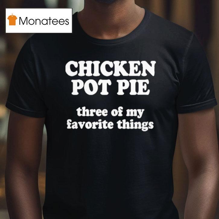 Chicken Pot Pie Three Of My Favorite Things T Shirt Chicken Pot Pie Three Of My Favorite Things T Shirt