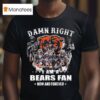 Damn Right I Am A Chicago Bears Fan Now And Forever Players Signatures T Shirt