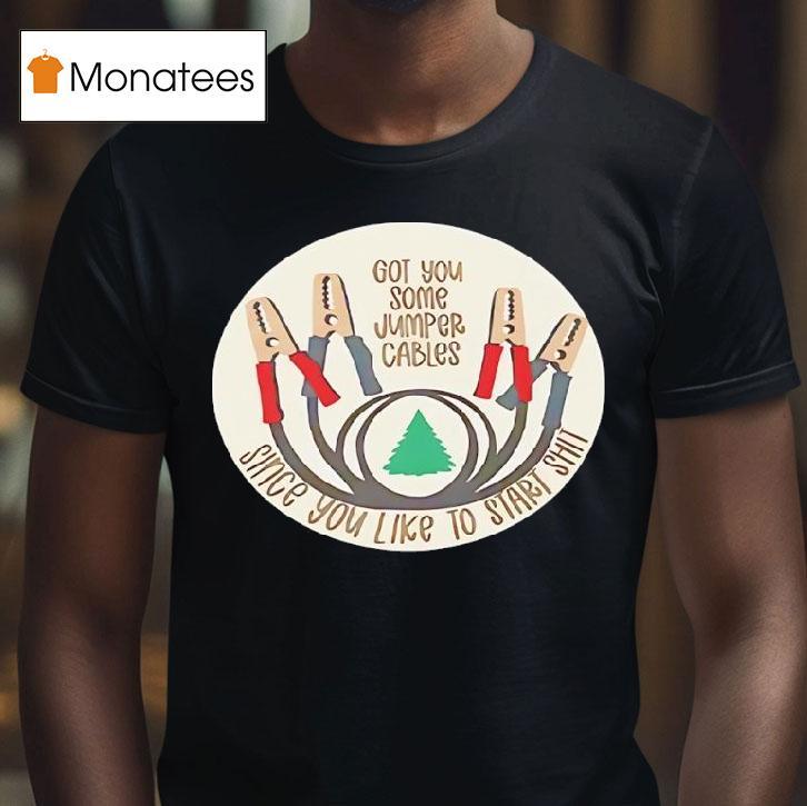 Got You Some Jumper Cables Since You Like To Start Shit T Shirt Got You Some Jumper Cables Since You Like To Start Shit T Shirt