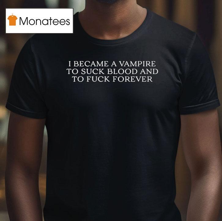 I Became A Vampire To Suck Blood And To Fuck Forever T Shirt I Became A Vampire To Suck Blood And To Fuck Forever T Shirt