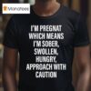 I M Pregnat Which Means I M Sober Swollen Hungry Approach With Caution T Shirt