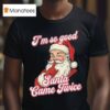 I M So Good Santa Came Twice Merry Christmas T Shirt