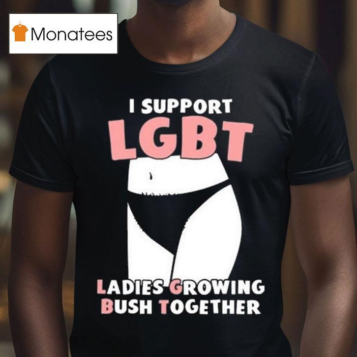 I Support Lgbt Ladies Growing Bush Together T Shirt I Support Lgbt Ladies Growing Bush Together T Shirt