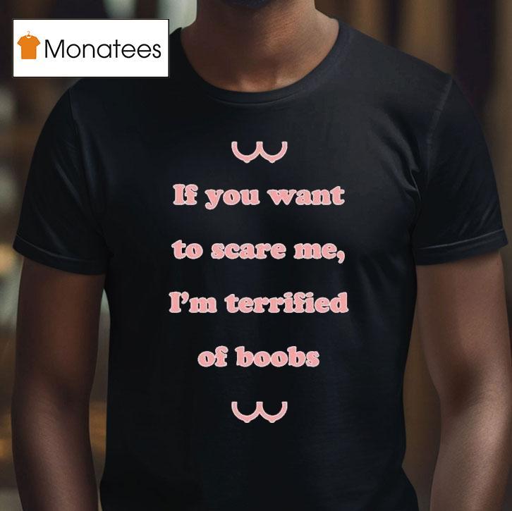 If You Want To Scare Me I M Terrified Of Boobs T Shirt If You Want To Scare Me I M Terrified Of Boobs T Shirt