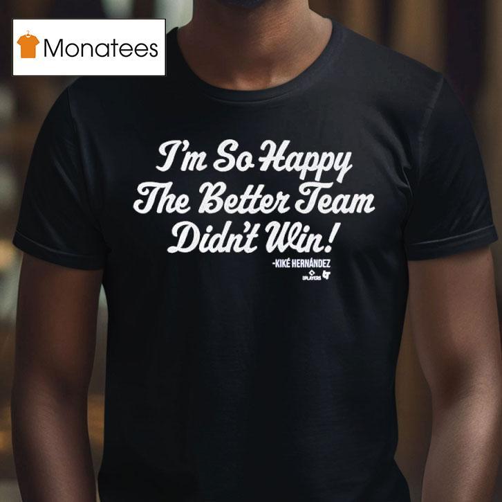 Kik Hernandez I M So Glad The Better Team Didn T Win T Shirt Kik Hernandez I M So Glad The Better Team Didn T Win T Shirt