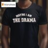 Maybe I Am The Drama T Shirt