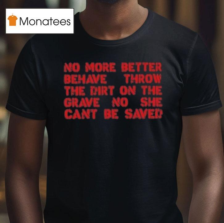 No More Better Behave Throw The Dirt On The Grave No She Can T Be Saved T Shirt No More Better Behave Throw The Dirt On The Grave No She Can T Be Saved T Shirt