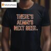 There S Always Next Beer T Shirt